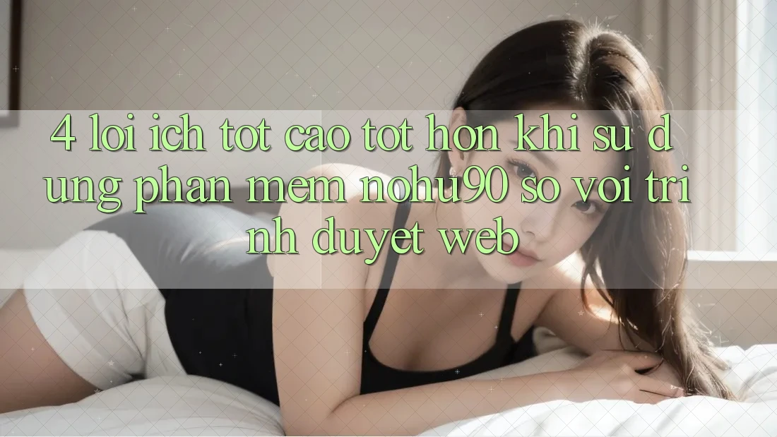 4. Lợi Ích Tốt cao tốt hơn Khi Sử Dụng Phần mềm nohu90 So Với Trình Duyệt Web