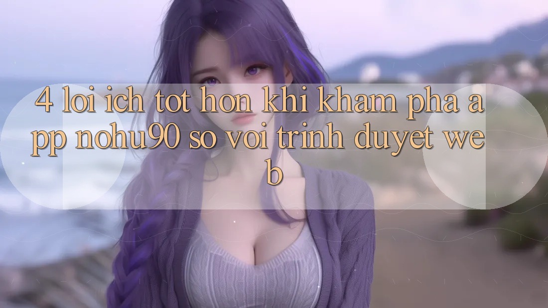 4. Lợi Ích Tốt hơn Khi Khám phá App nohu90 So Với Trình Duyệt Web 4. Lợi Ích Tốt hơn Khi Khám phá App nohu90 So Với Trình Duyệt Web