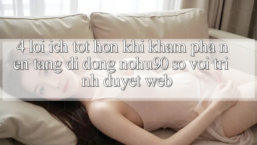 4. Lợi Ích Tốt hơn Khi Khám phá Nền tảng di động nohu90 So Với Trình Duyệt Web