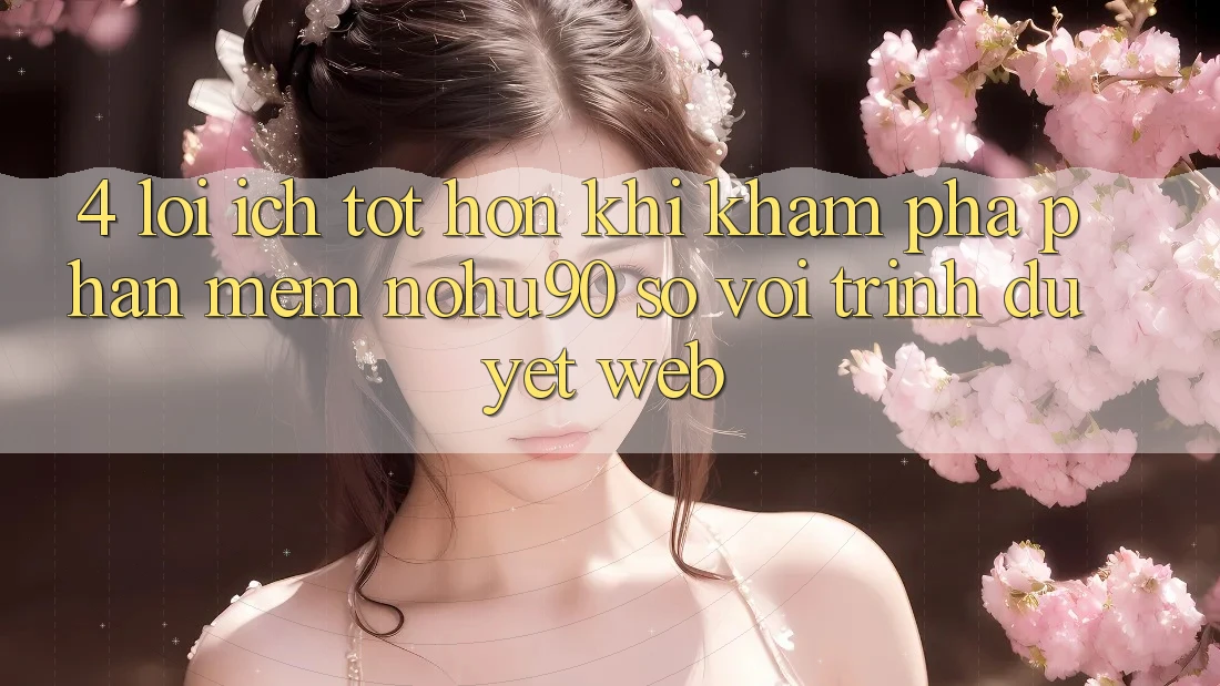 4. Lợi Ích Tốt hơn Khi Khám phá Phần mềm nohu90 So Với Trình Duyệt Web