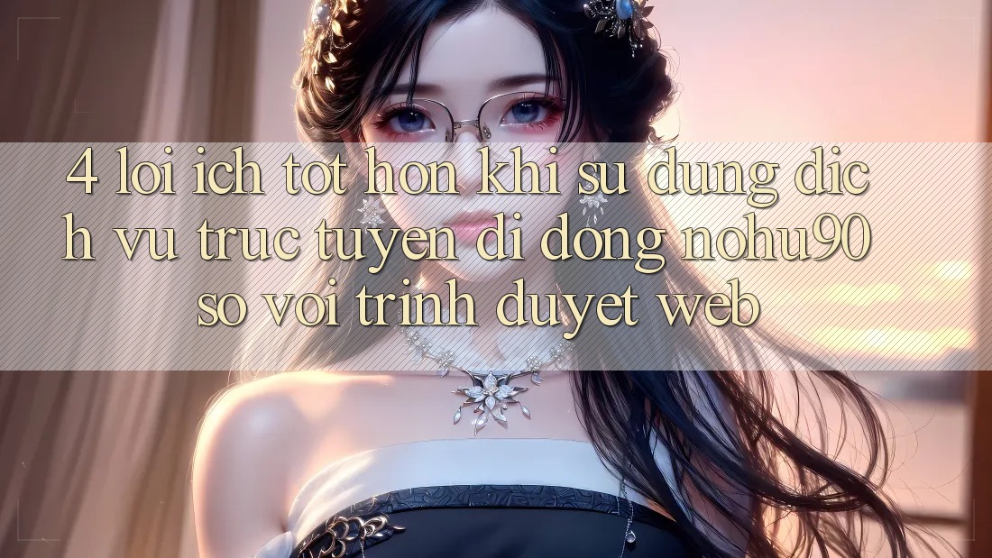 4. Lợi Ích Tốt hơn Khi Sử Dụng Dịch vụ trực tuyến di động nohu90 So Với Trình Duyệt Web 4. Lợi Ích Tốt hơn Khi Sử Dụng Dịch vụ trực tuyến di động nohu90 So Với Trình Duyệt Web