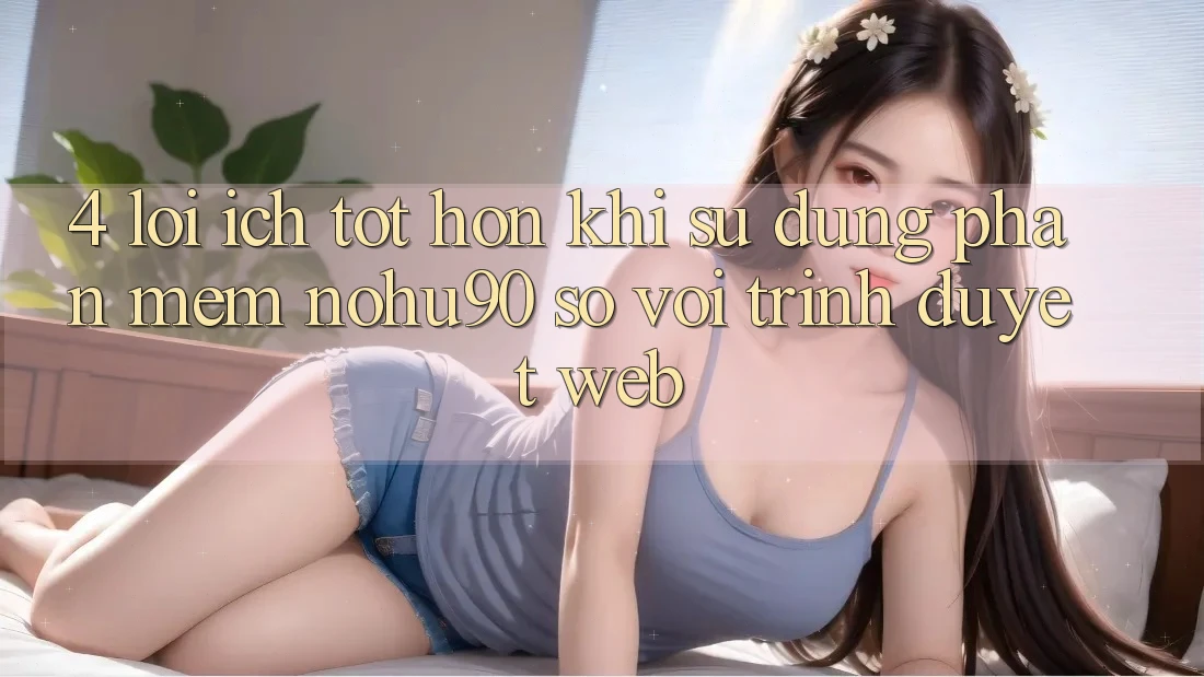 4. Lợi Ích Tốt hơn Khi Sử Dụng Phần mềm nohu90 So Với Trình Duyệt Web