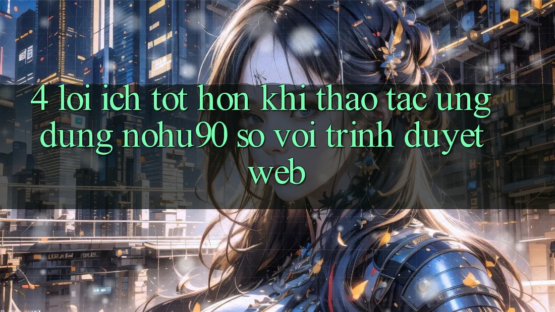 4. Lợi Ích Tốt hơn Khi Thao tác Ứng dụng nohu90 So Với Trình Duyệt Web 4. Lợi Ích Tốt hơn Khi Thao tác Ứng dụng nohu90 So Với Trình Duyệt Web