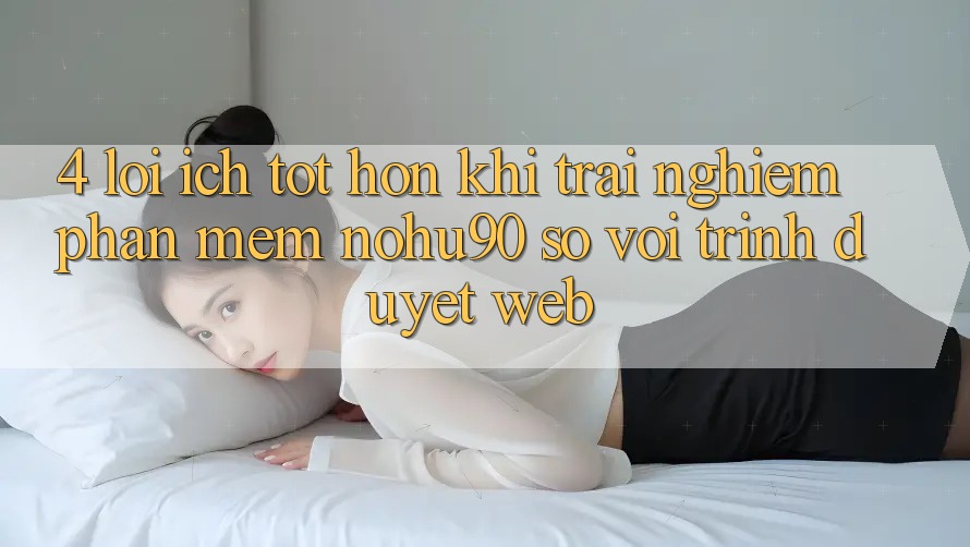 4. Lợi Ích Tốt hơn Khi Trải nghiệm Phần mềm nohu90 So Với Trình Duyệt Web