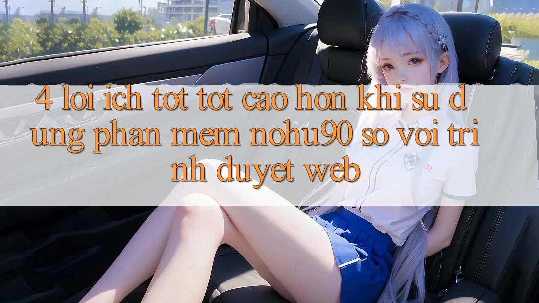 4. Lợi Ích Tốt tốt cao hơn Khi Sử Dụng Phần mềm nohu90 So Với Trình Duyệt Web