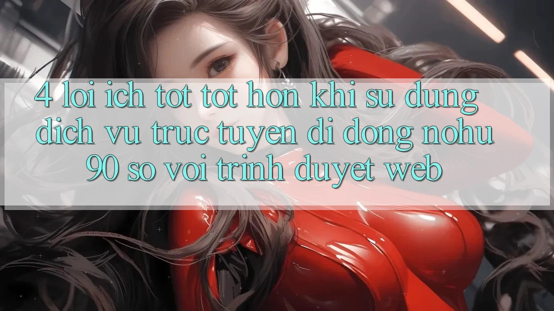 4. Lợi Ích Tốt tốt hơn Khi Sử Dụng Dịch vụ trực tuyến di động nohu90 So Với Trình Duyệt Web 4. Lợi Ích Tốt tốt hơn Khi Sử Dụng Dịch vụ trực tuyến di động nohu90 So Với Trình Duyệt Web