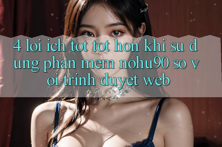4. Lợi Ích Tốt tốt hơn Khi Sử Dụng Phần mềm nohu90 So Với Trình Duyệt Web 4. Lợi Ích Tốt tốt hơn Khi Sử Dụng Phần mềm nohu90 So Với Trình Duyệt Web