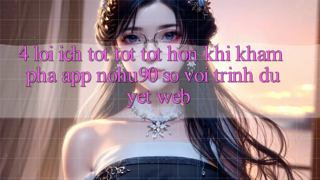 4. Lợi Ích Tốt tốt tốt hơn Khi Khám phá App nohu90 So Với Trình Duyệt Web 4. Lợi Ích Tốt tốt tốt hơn Khi Khám phá App nohu90 So Với Trình Duyệt Web