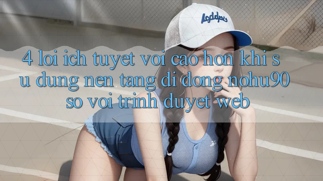 4. Lợi Ích Tuyệt vời cao hơn Khi Sử Dụng Nền tảng di động nohu90 So Với Trình Duyệt Web 4. Lợi Ích Tuyệt vời cao hơn Khi Sử Dụng Nền tảng di động nohu90 So Với Trình Duyệt Web
