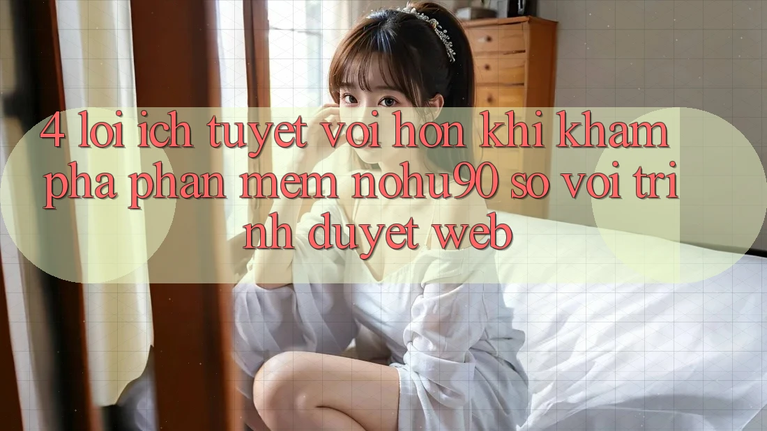 4. Lợi Ích Tuyệt vời hơn Khi Khám phá Phần mềm nohu90 So Với Trình Duyệt Web 4. Lợi Ích Tuyệt vời hơn Khi Khám phá Phần mềm nohu90 So Với Trình Duyệt Web