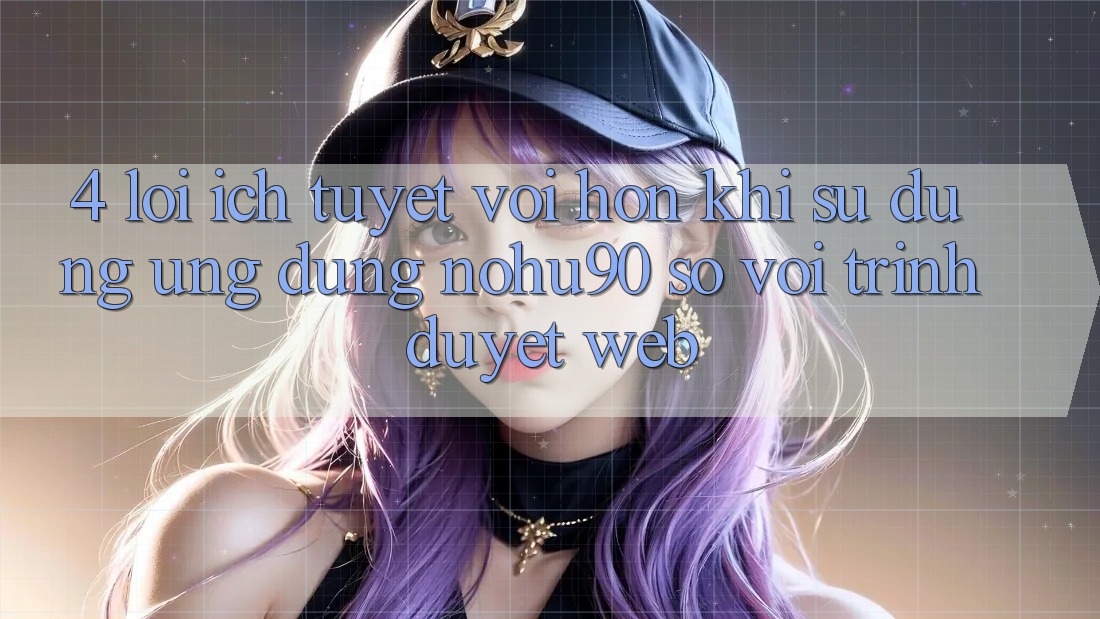 4. Lợi Ích Tuyệt vời hơn Khi Sử Dụng Ứng dụng nohu90 So Với Trình Duyệt Web 4. Lợi Ích Tuyệt vời hơn Khi Sử Dụng Ứng dụng nohu90 So Với Trình Duyệt Web