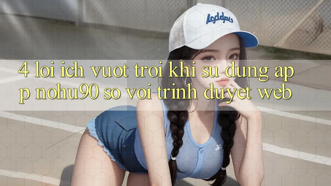4. Lợi Ích Vượt Trội Khi Sử Dụng App nohu90 So Với Trình Duyệt Web 4. Lợi Ích Vượt Trội Khi Sử Dụng App nohu90 So Với Trình Duyệt Web