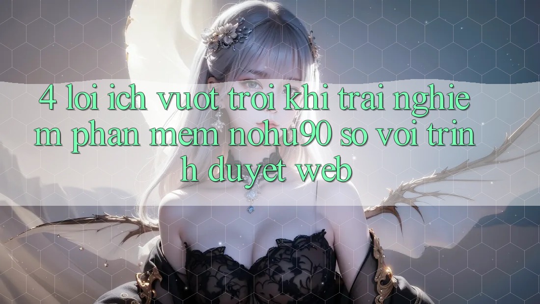 4. Lợi Ích Vượt trội Khi Trải nghiệm Phần mềm nohu90 So Với Trình Duyệt Web