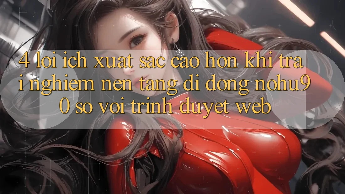 4. Lợi Ích Xuất sắc cao hơn Khi Trải nghiệm Nền tảng di động nohu90 So Với Trình Duyệt Web