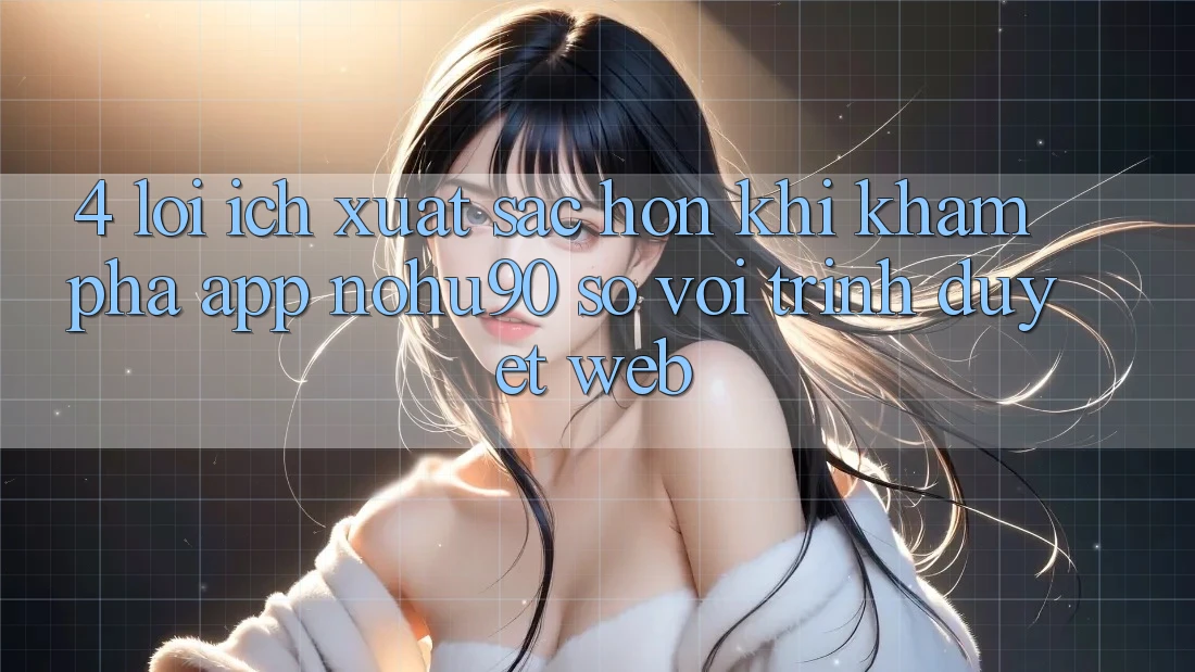 4. Lợi Ích Xuất sắc hơn Khi Khám phá App nohu90 So Với Trình Duyệt Web 4. Lợi Ích Xuất sắc hơn Khi Khám phá App nohu90 So Với Trình Duyệt Web