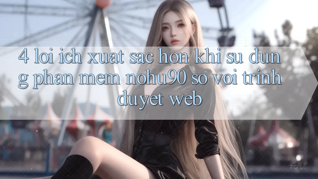 4. Lợi Ích Xuất sắc hơn Khi Sử Dụng Phần mềm nohu90 So Với Trình Duyệt Web 4. Lợi Ích Xuất sắc hơn Khi Sử Dụng Phần mềm nohu90 So Với Trình Duyệt Web