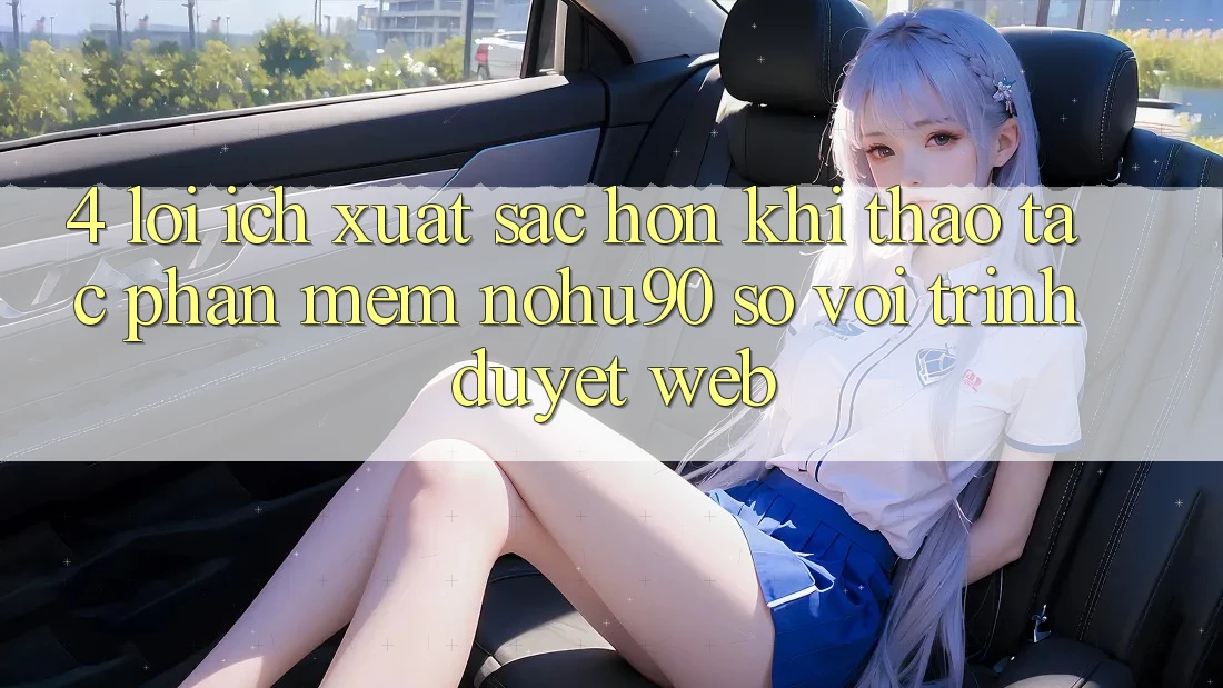 4. Lợi Ích Xuất sắc hơn Khi Thao tác Phần mềm nohu90 So Với Trình Duyệt Web