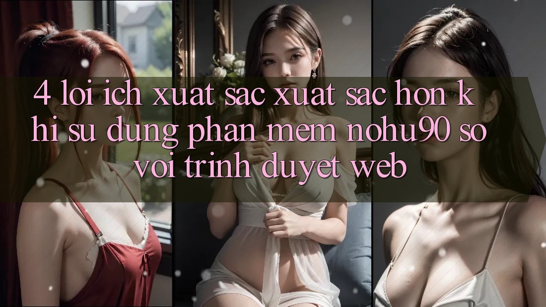 4. Lợi Ích Xuất sắc xuất sắc hơn Khi Sử Dụng Phần mềm nohu90 So Với Trình Duyệt Web 4. Lợi Ích Xuất sắc xuất sắc hơn Khi Sử Dụng Phần mềm nohu90 So Với Trình Duyệt Web