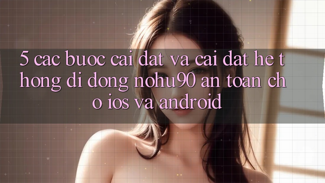 5. Các bước Cài đặt Và Cài Đặt Hệ thống di động nohu90 An Toàn Cho iOS Và Android 5. Các bước Cài đặt Và Cài Đặt Hệ thống di động nohu90 An Toàn Cho iOS Và Android