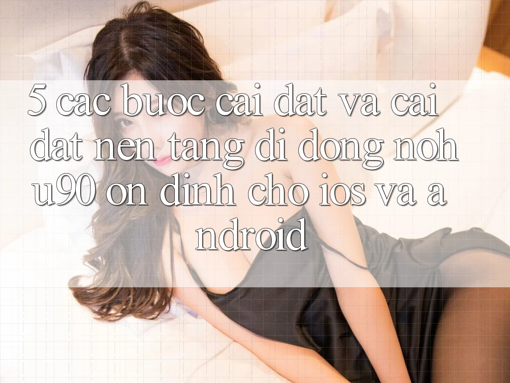 5. Các bước Cài đặt Và Cài Đặt Nền tảng di động nohu90 Ổn định Cho iOS Và Android