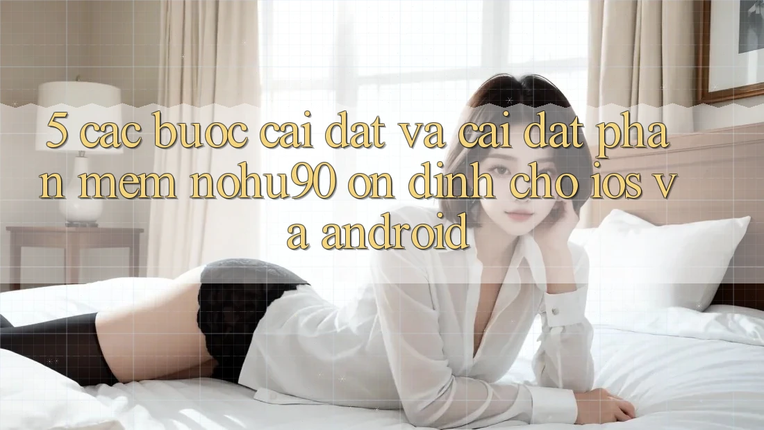 5. Các bước Cài đặt Và Cài Đặt Phần mềm nohu90 Ổn định Cho iOS Và Android 5. Các bước Cài đặt Và Cài Đặt Phần mềm nohu90 Ổn định Cho iOS Và Android