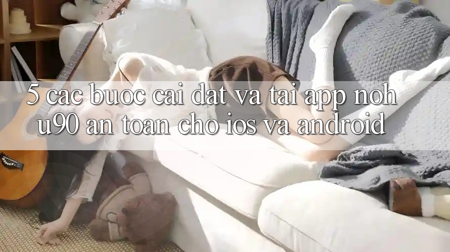 5. Các bước Cài đặt Và Tải App nohu90 An Toàn Cho iOS Và Android 5. Các bước Cài đặt Và Tải App nohu90 An Toàn Cho iOS Và Android