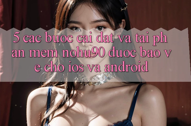 5. Các bước Cài đặt Và Tải Phần mềm nohu90 Được bảo vệ Cho iOS Và Android 5. Các bước Cài đặt Và Tải Phần mềm nohu90 Được bảo vệ Cho iOS Và Android