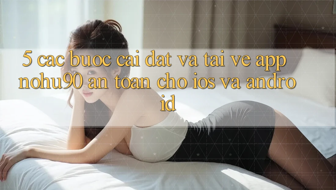 5. Các bước Cài đặt Và Tải về App nohu90 An Toàn Cho iOS Và Android
