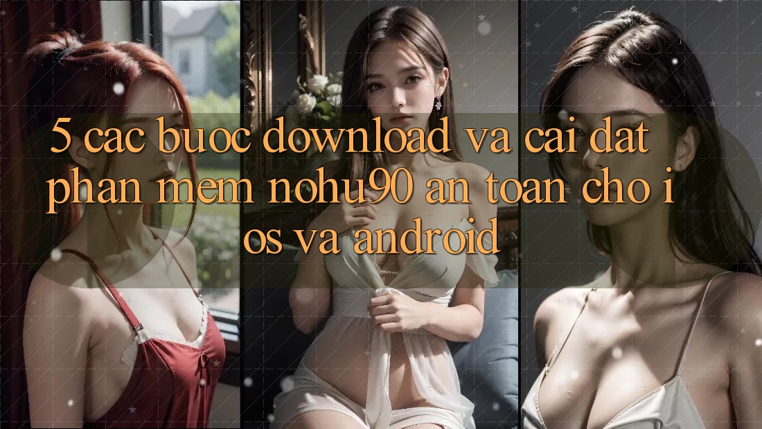 5. Các bước Download Và Cài đặt Phần mềm nohu90 An Toàn Cho iOS Và Android 5. Các bước Download Và Cài đặt Phần mềm nohu90 An Toàn Cho iOS Và Android