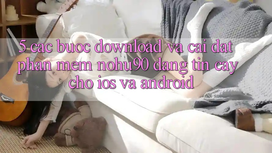 5. Các bước Download Và Cài Đặt Phần mềm nohu90 Đáng tin cậy Cho iOS Và Android