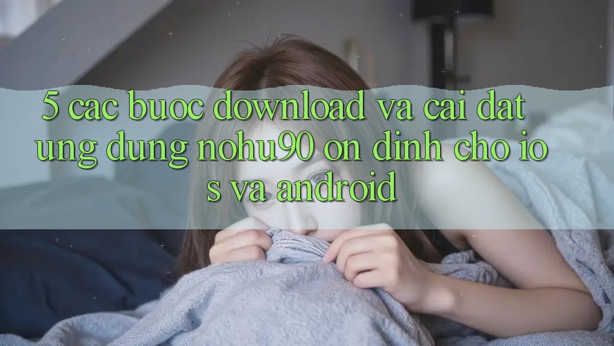 5. Các bước Download Và Cài Đặt Ứng dụng nohu90 Ổn định Cho iOS Và Android 5. Các bước Download Và Cài Đặt Ứng dụng nohu90 Ổn định Cho iOS Và Android