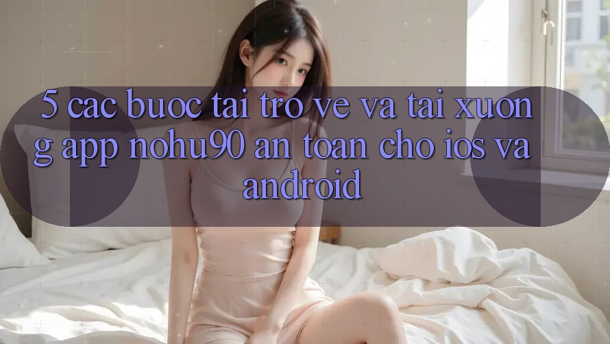 5. Các bước Tải trở về Và Tải xuống App nohu90 An Toàn Cho iOS Và Android 5. Các bước Tải trở về Và Tải xuống App nohu90 An Toàn Cho iOS Và Android