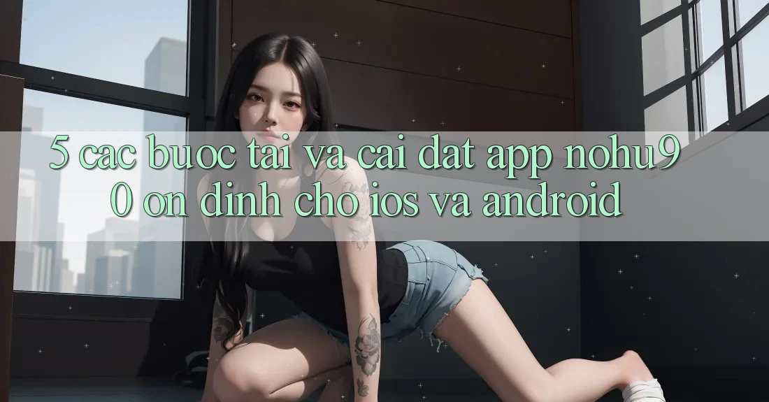 5. Các bước Tải Và Cài Đặt App nohu90 Ổn định Cho iOS Và Android