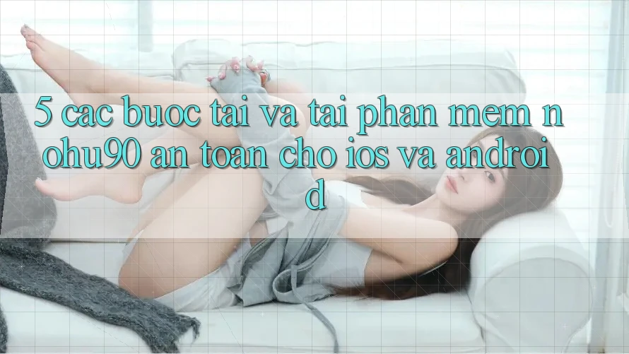 5. Các bước Tải Và Tải Phần mềm nohu90 An Toàn Cho iOS Và Android 5. Các bước Tải Và Tải Phần mềm nohu90 An Toàn Cho iOS Và Android