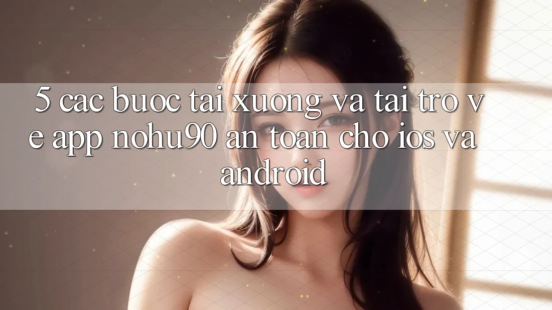 5. Các bước Tải xuống Và Tải trở về App nohu90 An Toàn Cho iOS Và Android 5. Các bước Tải xuống Và Tải trở về App nohu90 An Toàn Cho iOS Và Android