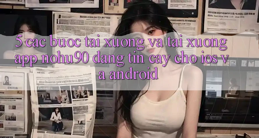 5. Các bước Tải xuống Và Tải xuống App nohu90 Đáng tin cậy Cho iOS Và Android