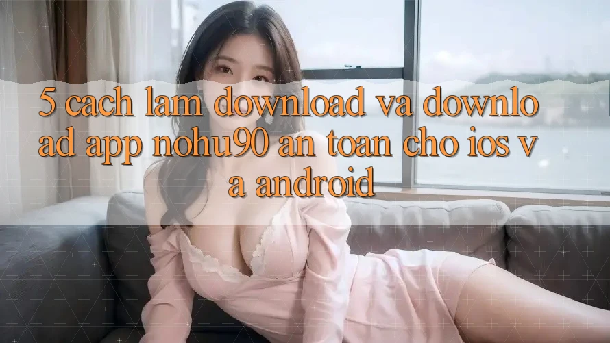 5. Cách làm Download Và Download App nohu90 An Toàn Cho iOS Và Android 5. Cách làm Download Và Download App nohu90 An Toàn Cho iOS Và Android