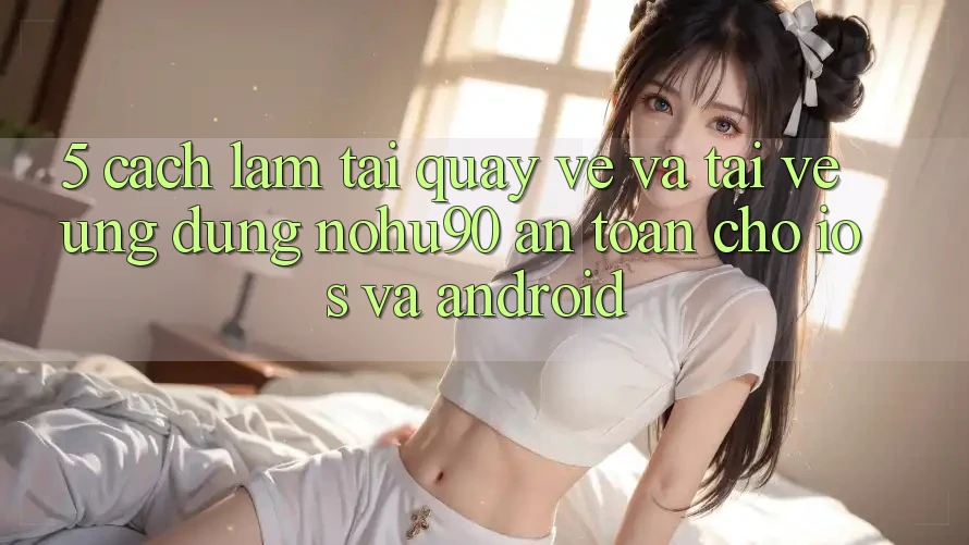 5. Cách làm Tải quay về Và Tải về Ứng dụng nohu90 An Toàn Cho iOS Và Android 5. Cách làm Tải quay về Và Tải về Ứng dụng nohu90 An Toàn Cho iOS Và Android