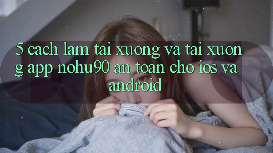 5. Cách làm Tải xuống Và Tải xuống App nohu90 An Toàn Cho iOS Và Android 5. Cách làm Tải xuống Và Tải xuống App nohu90 An Toàn Cho iOS Và Android