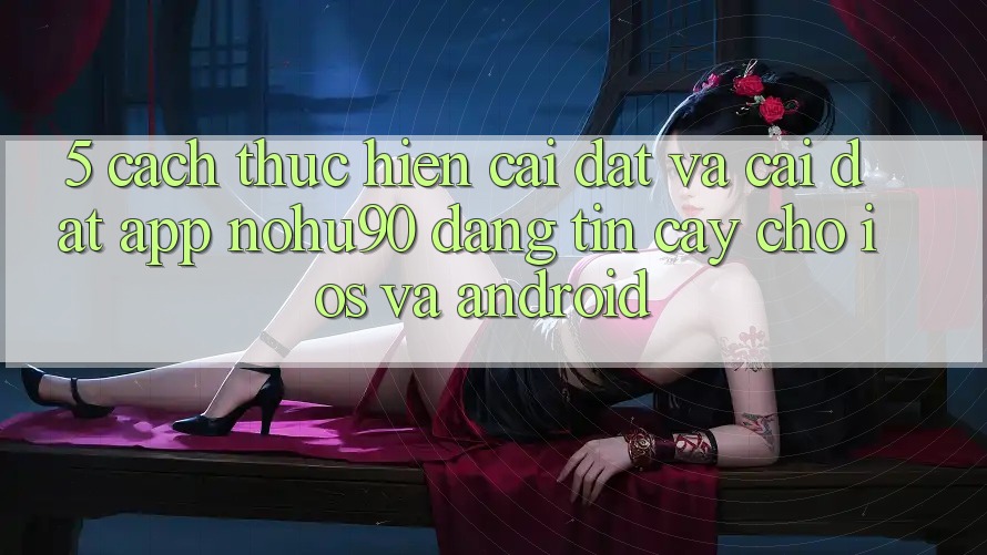5. Cách thực hiện Cài đặt Và Cài Đặt App nohu90 Đáng tin cậy Cho iOS Và Android 5. Cách thực hiện Cài đặt Và Cài Đặt App nohu90 Đáng tin cậy Cho iOS Và Android