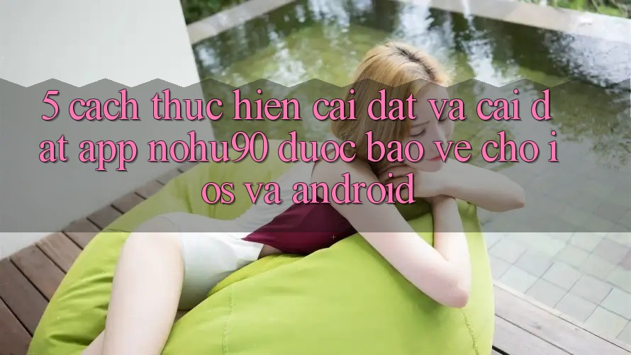 5. Cách thực hiện Cài đặt Và Cài Đặt App nohu90 Được bảo vệ Cho iOS Và Android 5. Cách thực hiện Cài đặt Và Cài Đặt App nohu90 Được bảo vệ Cho iOS Và Android
