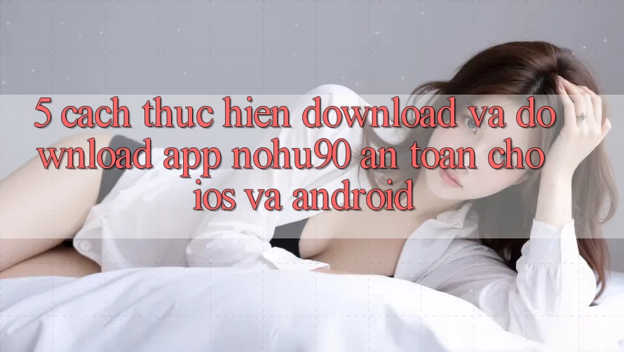 5. Cách thực hiện Download Và Download App nohu90 An Toàn Cho iOS Và Android
