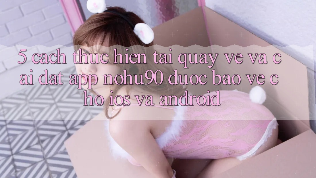5. Cách thực hiện Tải quay về Và Cài Đặt App nohu90 Được bảo vệ Cho iOS Và Android