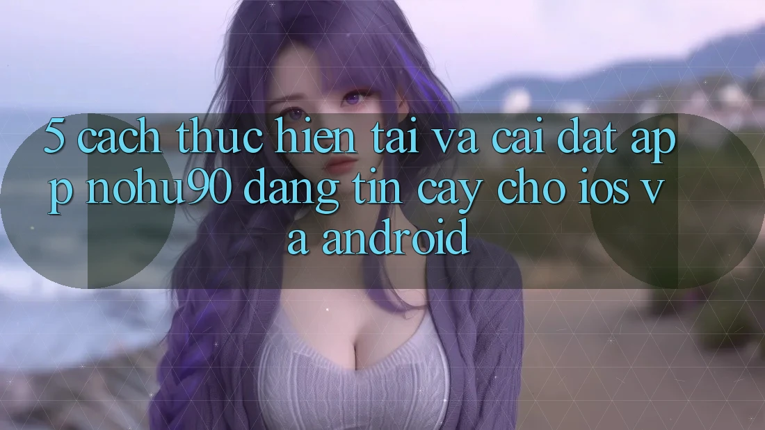 5. Cách thực hiện Tải Và Cài Đặt App nohu90 Đáng tin cậy Cho iOS Và Android 5. Cách thực hiện Tải Và Cài Đặt App nohu90 Đáng tin cậy Cho iOS Và Android