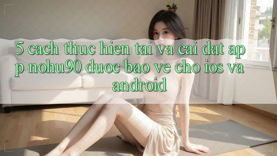 5. Cách thực hiện Tải Và Cài Đặt App nohu90 Được bảo vệ Cho iOS Và Android 5. Cách thực hiện Tải Và Cài Đặt App nohu90 Được bảo vệ Cho iOS Và Android