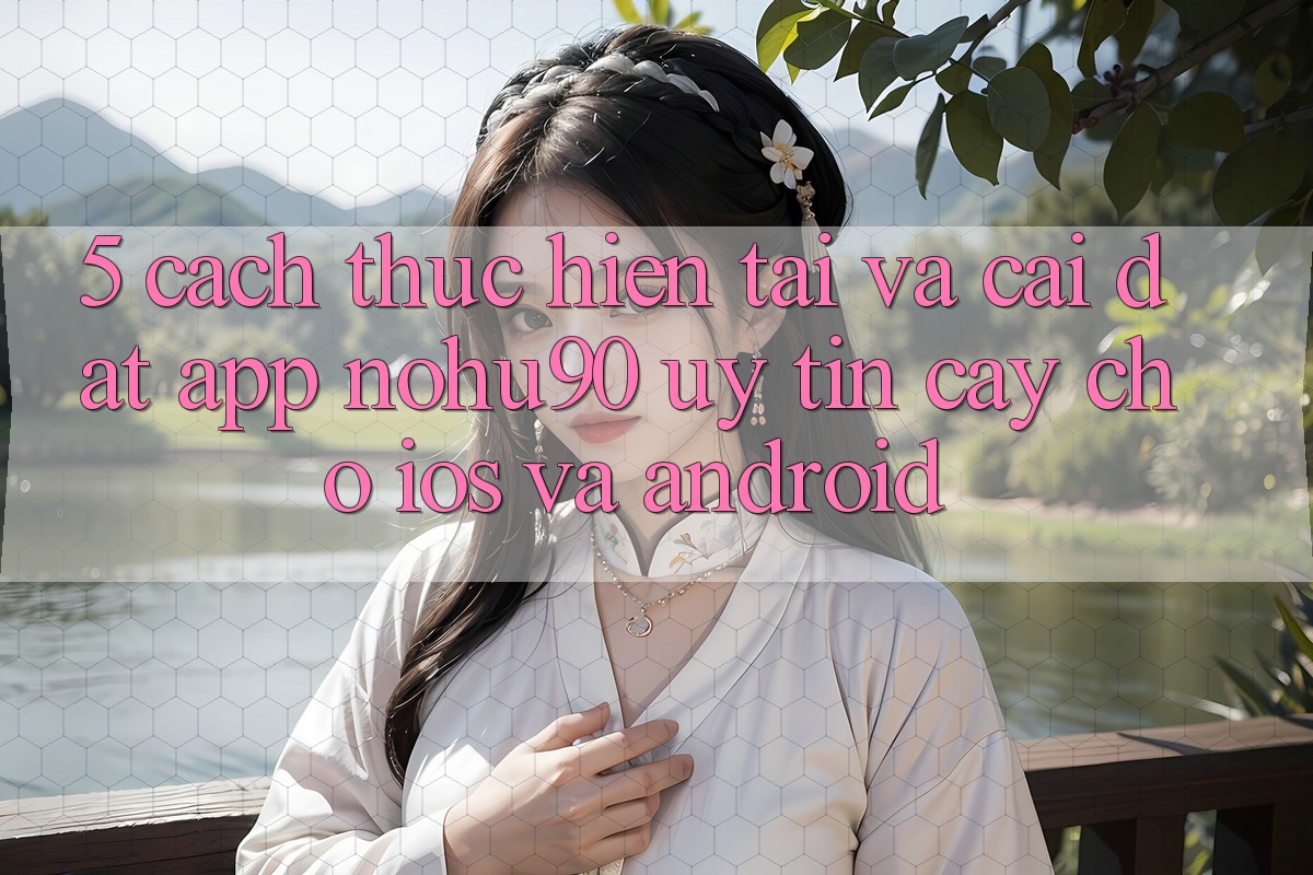 5. Cách thực hiện Tải Và Cài Đặt App nohu90 Uy tín cậy Cho iOS Và Android