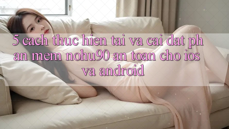 5. Cách thực hiện Tải Và Cài Đặt Phần mềm nohu90 An Toàn Cho iOS Và Android 5. Cách thực hiện Tải Và Cài Đặt Phần mềm nohu90 An Toàn Cho iOS Và Android