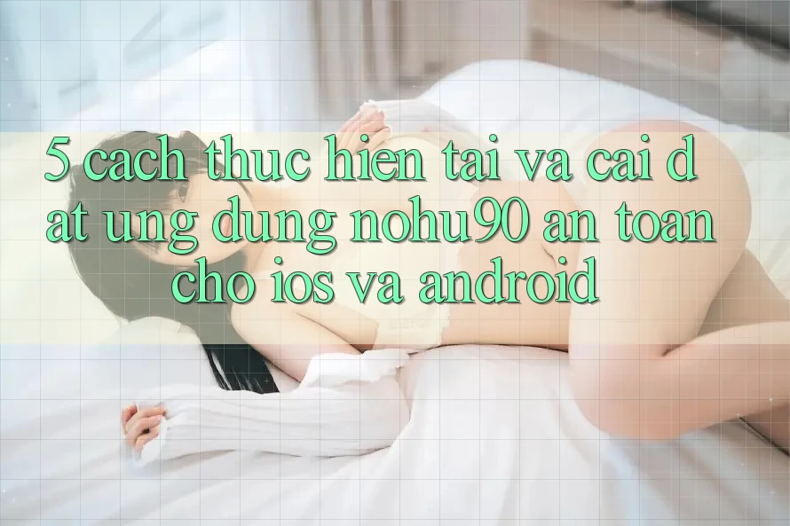 5. Cách thực hiện Tải Và Cài Đặt Ứng dụng nohu90 An Toàn Cho iOS Và Android 5. Cách thực hiện Tải Và Cài Đặt Ứng dụng nohu90 An Toàn Cho iOS Và Android
