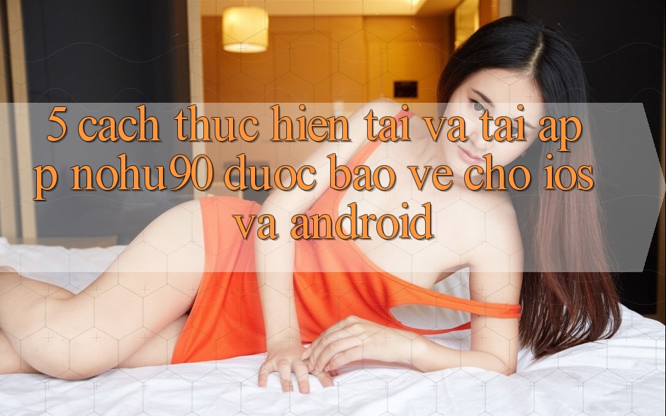 5. Cách thực hiện Tải Và Tải App nohu90 Được bảo vệ Cho iOS Và Android