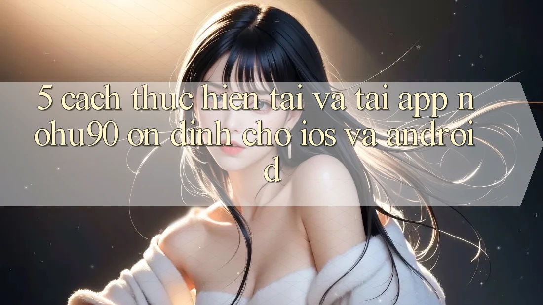 5. Cách thực hiện Tải Và Tải App nohu90 Ổn định Cho iOS Và Android 5. Cách thực hiện Tải Và Tải App nohu90 Ổn định Cho iOS Và Android